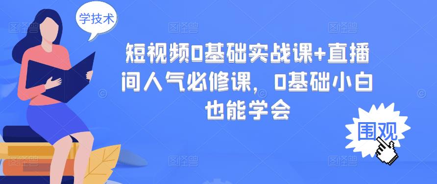 短视频0基础实战课+直播间人气必修课，0基础小白也能学会云创网-网创项目资源站-副业项目-创业项目-搞钱项目云创网
