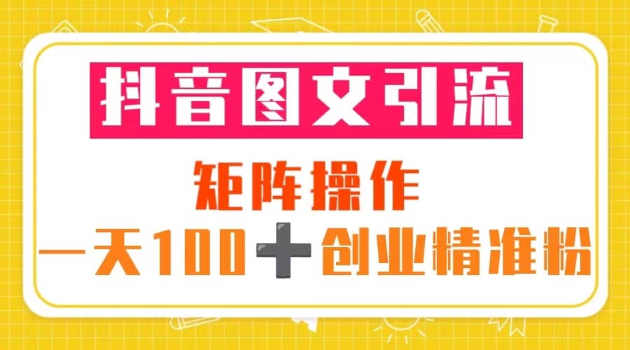 抖音图文引流 矩阵操作 一天100+创业精准粉（5节视频课+素材模板）云创网-网创项目资源站-副业项目-创业项目-搞钱项目云创网