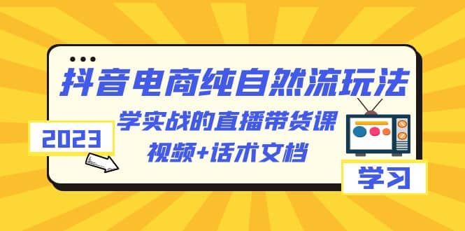 2023抖音电商·纯自然流玩法：学实战的直播带货课，视频+话术文档云创网-网创项目资源站-副业项目-创业项目-搞钱项目云创网