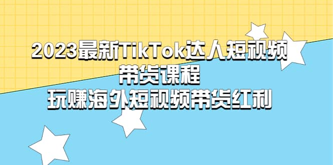 2023最新TikTok·达人短视频带货课程，玩赚海外短视频带货·红利云创网-网创项目资源站-副业项目-创业项目-搞钱项目云创网