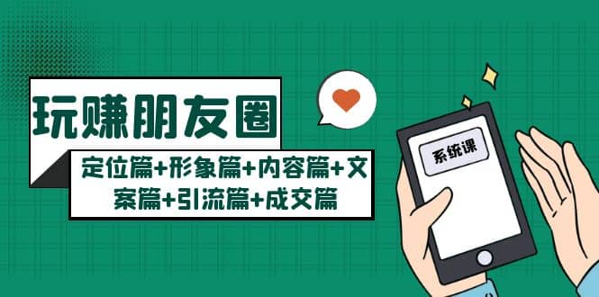 玩赚朋友圈系统课：定位篇+形象篇+内容篇+文案篇+引流篇+成交篇云创网-网创项目资源站-副业项目-创业项目-搞钱项目云创网