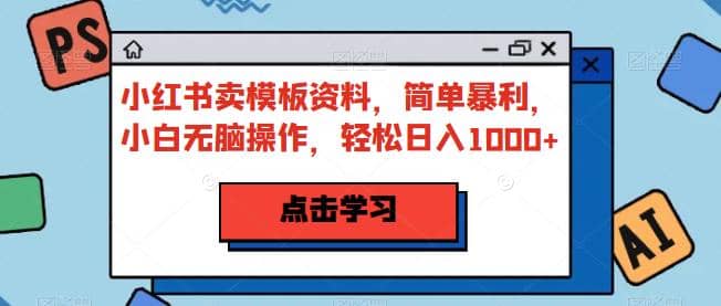 小红书卖模板资料，简单暴利，小白无脑操作，轻松日入1000+【揭秘】云创网-网创项目资源站-副业项目-创业项目-搞钱项目云创网