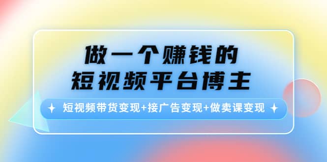 短视频带货变现+接广告变现+做卖课变现云创网-网创项目资源站-副业项目-创业项目-搞钱项目云创网