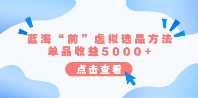 某公众号付费文章《蓝海“前”虚拟选品方法：单品收益5000+》云创网-网创项目资源站-副业项目-创业项目-搞钱项目云创网
