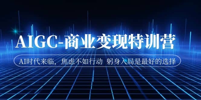 AIGC-商业变现特训营 AI时代来临，焦虑不如行动 躬身入局是最好的选择云创网-网创项目资源站-副业项目-创业项目-搞钱项目云创网