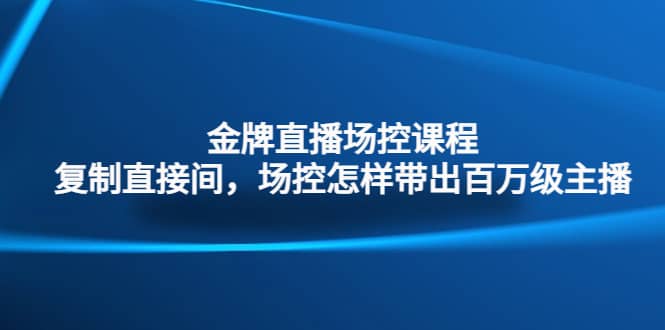 金牌直播场控课程：复制直接间，场控如何带出百万级主播云创网-网创项目资源站-副业项目-创业项目-搞钱项目云创网