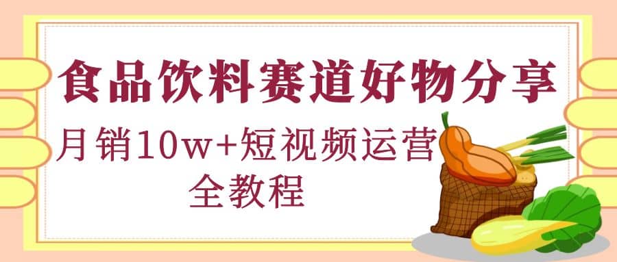 食品饮料赛道好物分享，短视频运营全教程云创网-网创项目资源站-副业项目-创业项目-搞钱项目云创网