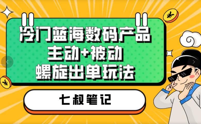 七叔冷门蓝海数码产品，主动+被动螺旋出单玩法，每天百分百出单云创网-网创项目资源站-副业项目-创业项目-搞钱项目云创网