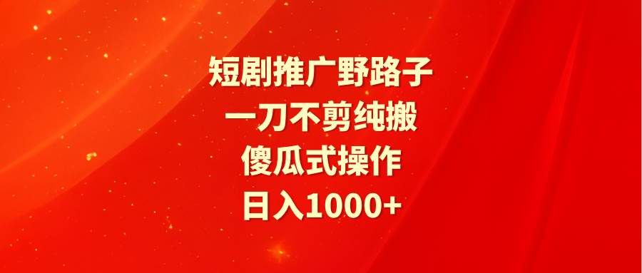 短剧推广野路子，一刀不剪纯搬运，傻瓜式操作，日入1000+云创网-网创项目资源站-副业项目-创业项目-搞钱项目云创网