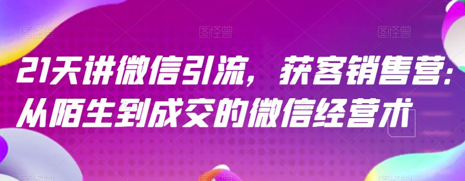 21天讲微信引流获客销售营，从陌生到成交的微信经营术云创网-网创项目资源站-副业项目-创业项目-搞钱项目云创网