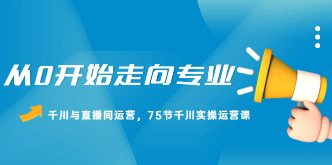 从0开始走向专业，千川与直播间运营，75节千川实操运营课云创网-网创项目资源站-副业项目-创业项目-搞钱项目云创网