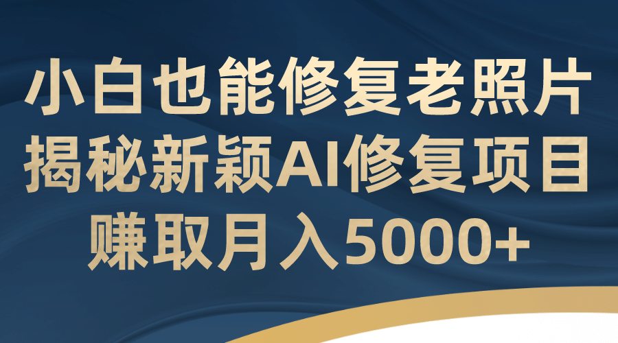 小白也能修复老照片！揭秘新颖AI修复项目，赚取月入5000+云创网-网创项目资源站-副业项目-创业项目-搞钱项目云创网