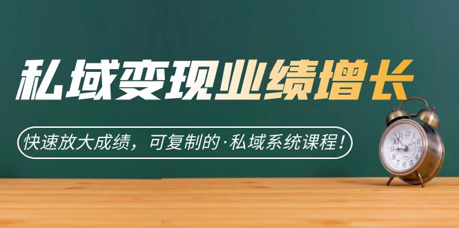 私域·变现业绩增长：快速放大成绩，可复制的·私域系统课程云创网-网创项目资源站-副业项目-创业项目-搞钱项目云创网