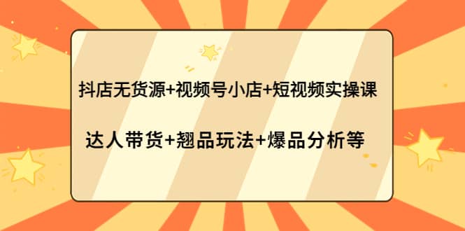 抖店无货源+视频号小店+短视频实操课：达人带货+翘品玩法+爆品分析等云创网-网创项目资源站-副业项目-创业项目-搞钱项目云创网
