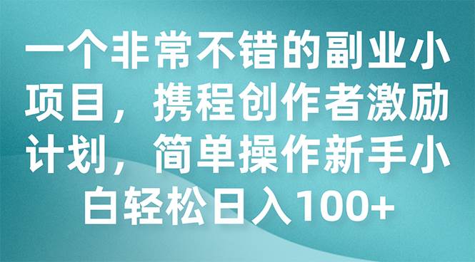一个非常不错的副业小项目，携程创作者激励计划，简单操作新手小白日入100+云创网-网创项目资源站-副业项目-创业项目-搞钱项目云创网