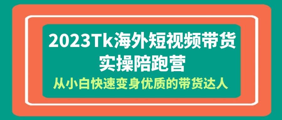 2023-Tk海外短视频带货-实操陪跑营，从小白快速变身优质的带货达人云创网-网创项目资源站-副业项目-创业项目-搞钱项目云创网