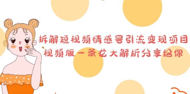 拆解短视频情感号引流变现项目，视频版一条龙大解析分享给你云创网-网创项目资源站-副业项目-创业项目-搞钱项目云创网