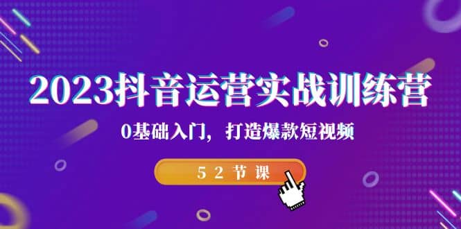 2023抖音运营实战训练营，0基础入门，打造爆款短视频（52节课）云创网-网创项目资源站-副业项目-创业项目-搞钱项目云创网