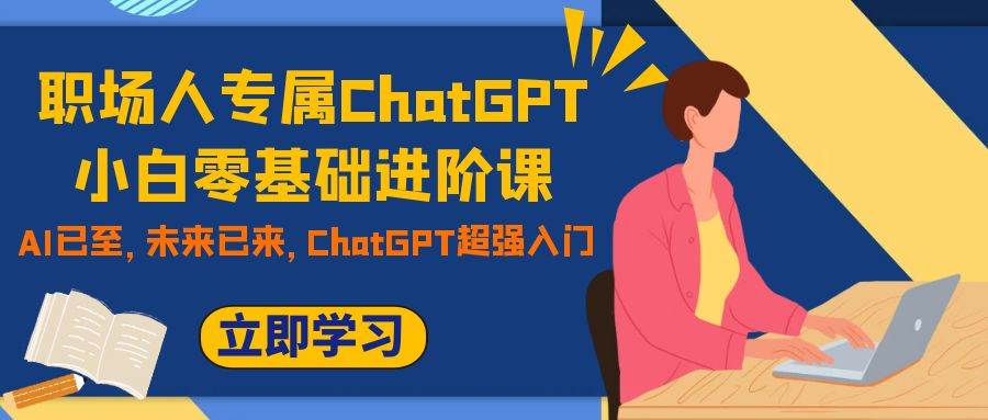 职场人专属ChatGPT小白零基础进阶课，AI已至，未来已来，ChatGPT超强入门云创网-网创项目资源站-副业项目-创业项目-搞钱项目云创网