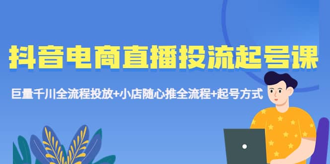 抖音电商直播投流起号课程 巨量千川全流程投放+小店随心推全流程+起号方式云创网-网创项目资源站-副业项目-创业项目-搞钱项目云创网