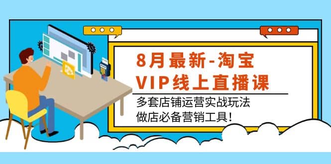 8月最新-淘宝VIP线上直播课：多套店铺运营实战玩法，做店必备营销工具云创网-网创项目资源站-副业项目-创业项目-搞钱项目云创网