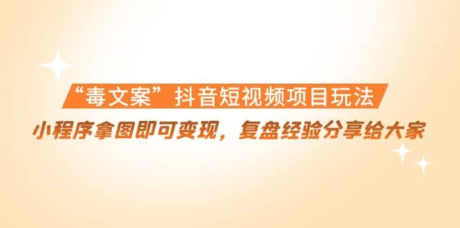 “毒文案”抖音短视频项目玩法，小程序拿图即可变现，复盘经验分享给大家云创网-网创项目资源站-副业项目-创业项目-搞钱项目云创网