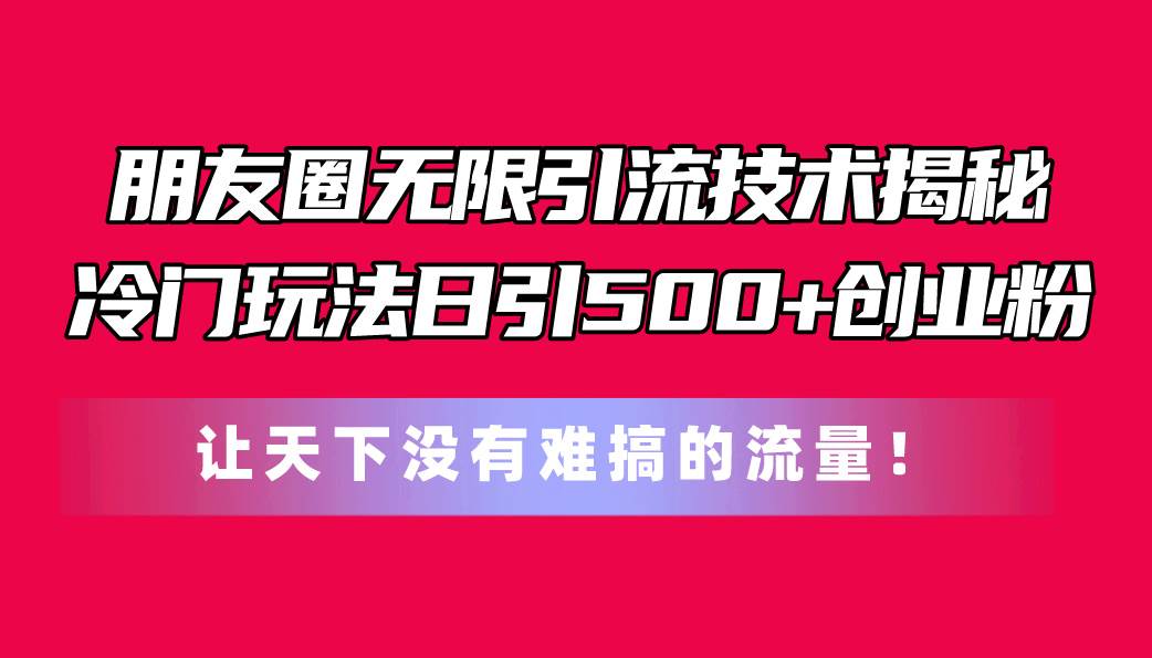 朋友圈无限引流技术揭秘，一个冷门玩法日引500+创业粉，让天下没有难搞…云创网-网创项目资源站-副业项目-创业项目-搞钱项目云创网