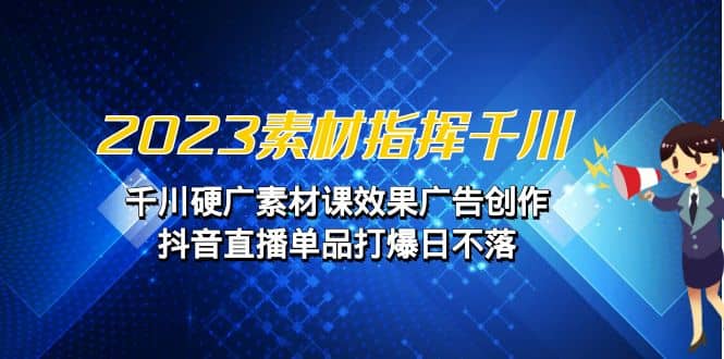 2023素材 指挥千川，千川硬广素材课效果广告创作，抖音直播单品打爆日不落云创网-网创项目资源站-副业项目-创业项目-搞钱项目云创网