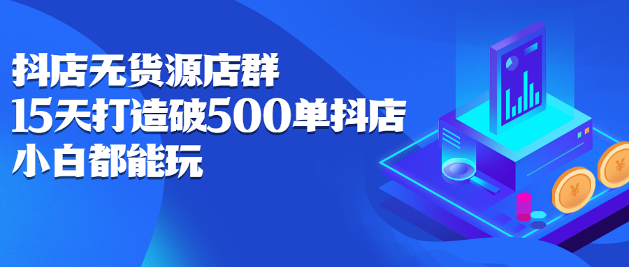 抖店无货源店群，15天打造破500单抖店无货源店群玩法云创网-网创项目资源站-副业项目-创业项目-搞钱项目云创网