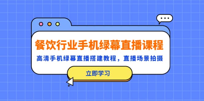 餐饮行业手机绿幕直播课程，高清手机·绿幕直播搭建教程，直播场景拍摄云创网-网创项目资源站-副业项目-创业项目-搞钱项目云创网