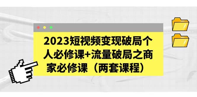 2023短视频变现破局个人必修课+流量破局之商家必修课（两套课程）云创网-网创项目资源站-副业项目-创业项目-搞钱项目云创网