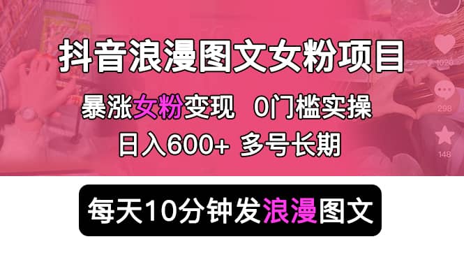 抖音浪漫图文暴力涨女粉项目 简单0门槛 每天10分钟发图文 日入600+长期多号云创网-网创项目资源站-副业项目-创业项目-搞钱项目云创网