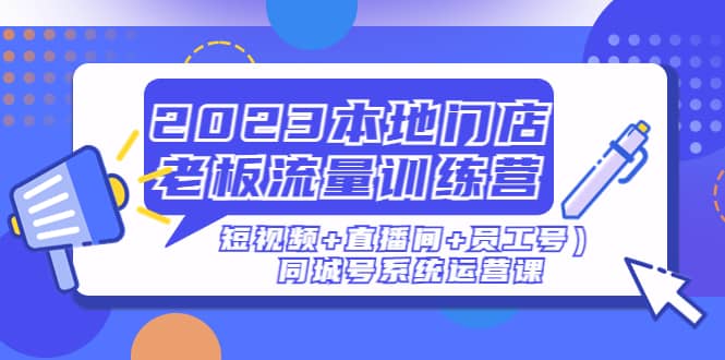 2023本地门店老板流量训练营（短视频+直播间+员工号）同城号系统运营课云创网-网创项目资源站-副业项目-创业项目-搞钱项目云创网