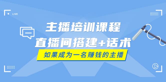 主播培训课程：直播间搭建+话术，如何快速成为一名赚钱的主播云创网-网创项目资源站-副业项目-创业项目-搞钱项目云创网