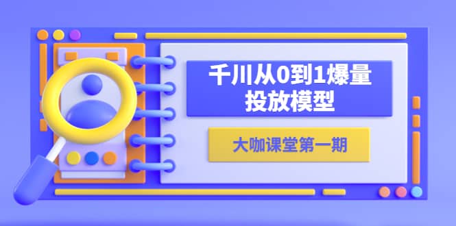 蝉妈妈-大咖课堂第一期，千川从0到1爆量投放模型（23节视频课）云创网-网创项目资源站-副业项目-创业项目-搞钱项目云创网