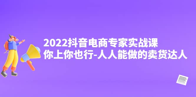 2022抖音电商专家实战课，你上你也行-人人能做的卖货达人云创网-网创项目资源站-副业项目-创业项目-搞钱项目云创网