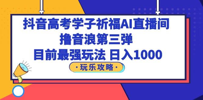 抖音高考学子祈福AI直播间，撸音浪第三弹，目前最强玩法，轻松日入1000云创网-网创项目资源站-副业项目-创业项目-搞钱项目云创网