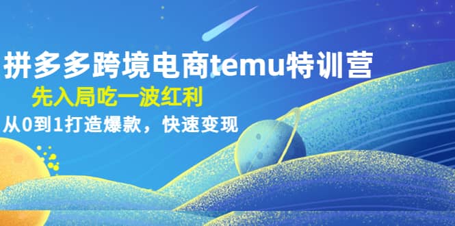 拼多多跨境电商temu特训营：先入局吃一波红利，从0到1打造爆款，快速变现云创网-网创项目资源站-副业项目-创业项目-搞钱项目云创网