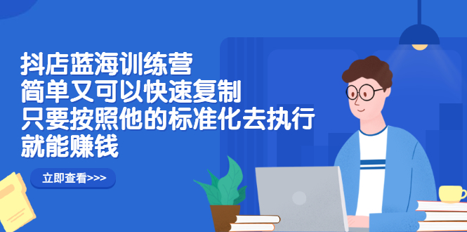 抖店蓝海训练营：简单又可以快速复制，只要按照他的标准化去执行就可以赚钱！云创网-网创项目资源站-副业项目-创业项目-搞钱项目云创网
