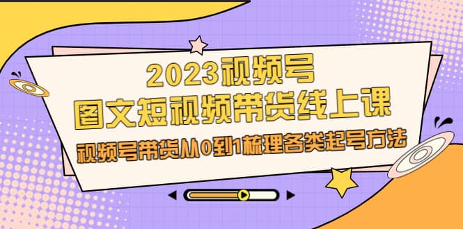 2023视频号-图文短视频带货线上课，视频号带货从0到1梳理各类起号方法云创网-网创项目资源站-副业项目-创业项目-搞钱项目云创网