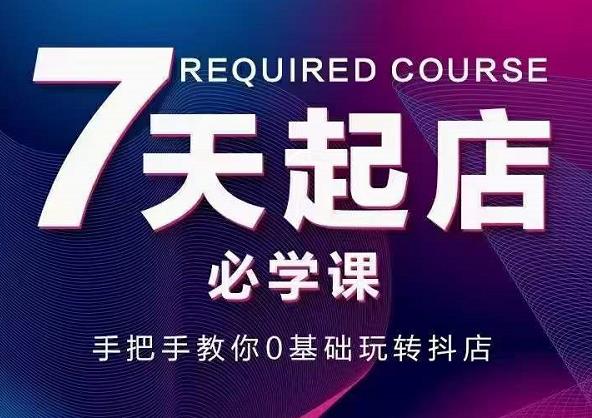 抖音小店7天起店必学课，手把手教你0基础玩转抖店云创网-网创项目资源站-副业项目-创业项目-搞钱项目云创网