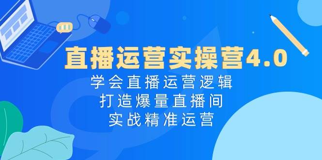 直播运营实操营4.0：学会直播运营逻辑，打造爆量直播间，实战精准运营云创网-网创项目资源站-副业项目-创业项目-搞钱项目云创网