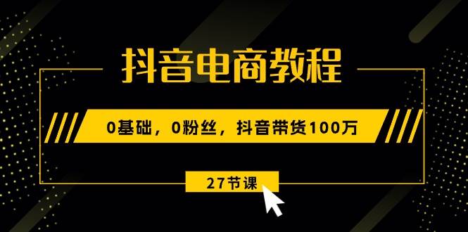 抖音电商教程：0基础，0粉丝，抖音带货100万（27节视频课）云创网-网创项目资源站-副业项目-创业项目-搞钱项目云创网