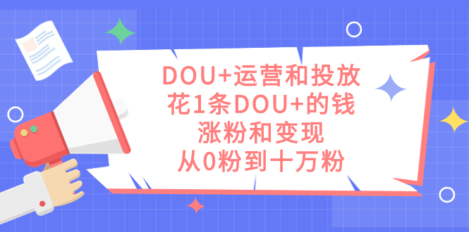 DOU+运营和投放，花1条DOU+的钱，涨粉和变现，从0粉到十万粉云创网-网创项目资源站-副业项目-创业项目-搞钱项目云创网