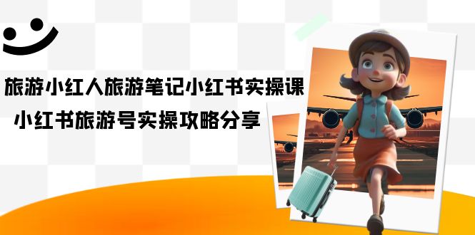 旅游小红人-旅游笔记小红书实操课，小红书旅游号实操攻略分享（8节课）云创网-网创项目资源站-副业项目-创业项目-搞钱项目云创网