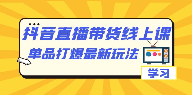 抖音·直播带货线上课，单品打爆最新玩法（12节课）云创网-网创项目资源站-副业项目-创业项目-搞钱项目云创网