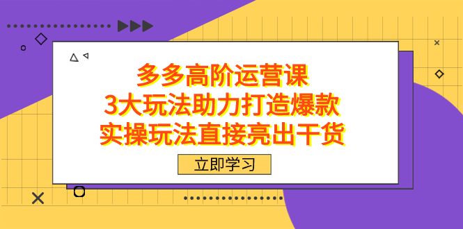 拼多多高阶·运营课，3大玩法助力打造爆款，实操玩法直接亮出干货云创网-网创项目资源站-副业项目-创业项目-搞钱项目云创网