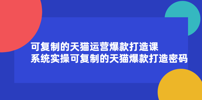 可复制的天猫运营爆款打造课，系统实操可复制的天猫爆款打造密码云创网-网创项目资源站-副业项目-创业项目-搞钱项目云创网
