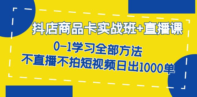 抖店商品卡实战班+直播课-8月 0-1学习全部方法 不直播不拍短视频日出1000单云创网-网创项目资源站-副业项目-创业项目-搞钱项目云创网