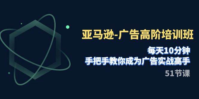 亚马逊-广告高阶培训班，每天10分钟，手把手教你成为广告实战高手（51节）云创网-网创项目资源站-副业项目-创业项目-搞钱项目云创网